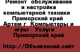 Ремонт, обслуживание и настройка компьютерной техники - Приморский край, Артем г. Компьютеры и игры » Услуги   . Приморский край